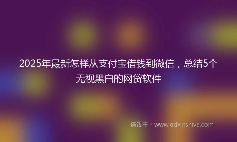2025年最新怎样从支付宝借钱到微信，总结5个无视黑白的网贷软件