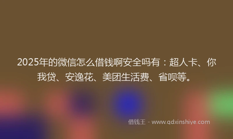 2025年的微信怎么借钱啊安全吗有：超人卡、你我贷、安逸花、美团生活费、省呗等。