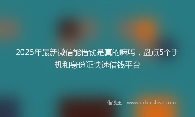 2025年最新微信能借钱是真的嘛吗，盘点5个手机和身份证快速借钱平台