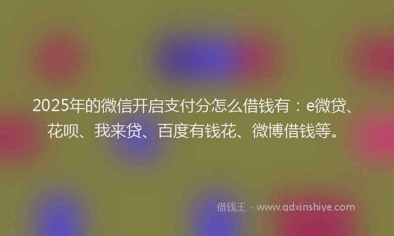 2025年的微信开启支付分怎么借钱有：e微贷、花呗、我来贷、百度有钱花、微博借钱等。