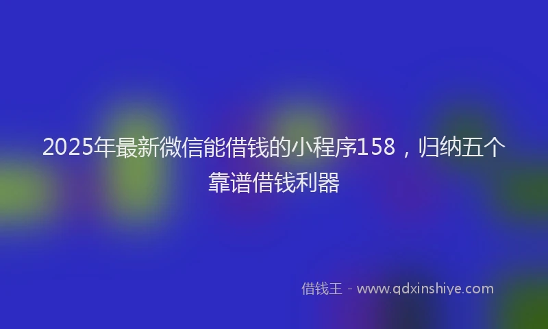 2025年最新微信能借钱的小程序158，归纳五个靠谱借钱利器