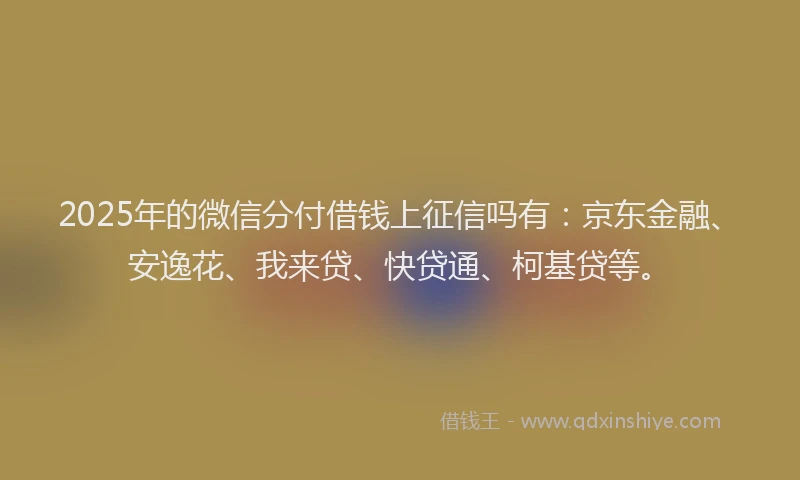 2025年的微信分付借钱上征信吗有：京东金融、安逸花、我来贷、快贷通、柯基贷等。