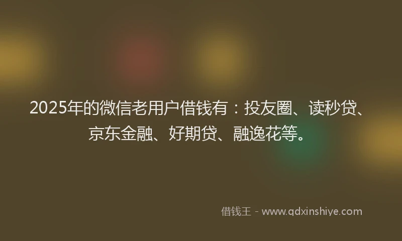 2025年的微信老用户借钱有：投友圈、读秒贷、京东金融、好期贷、融逸花等。