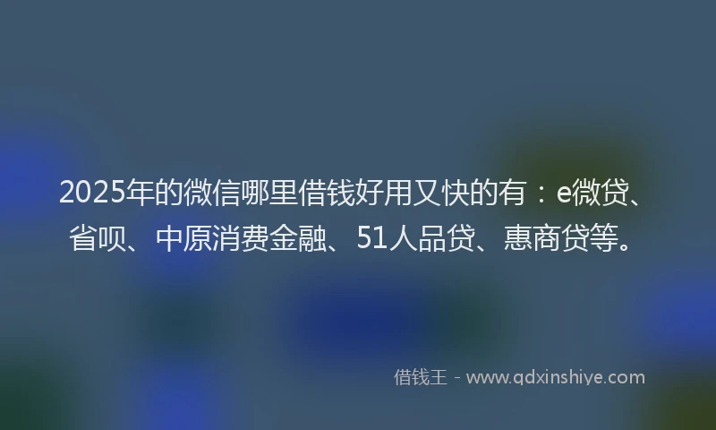 2025年的微信哪里借钱好用又快的有:e微贷、省呗、中原消费金融、51人品贷、惠商贷等。