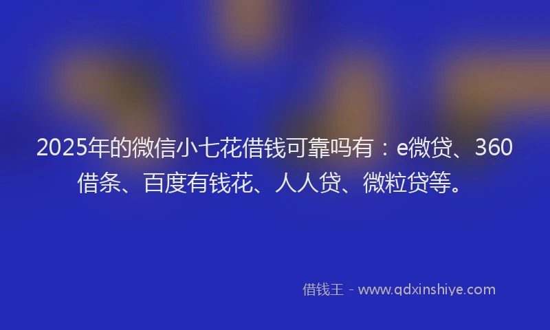2025年的微信小七花借钱可靠吗有：e微贷、360借条、百度有钱花、人人贷、微粒贷等。
