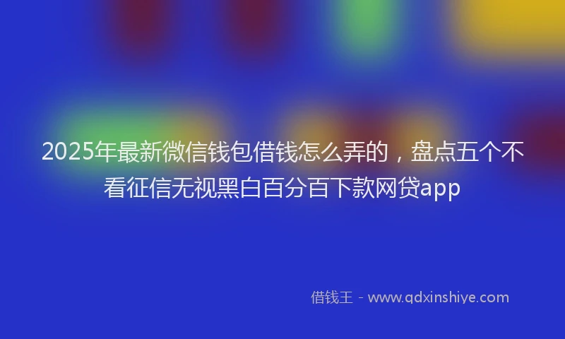 2025年最新微信钱包借钱怎么弄的，盘点五个不看征信无视黑白百分百下款网贷app