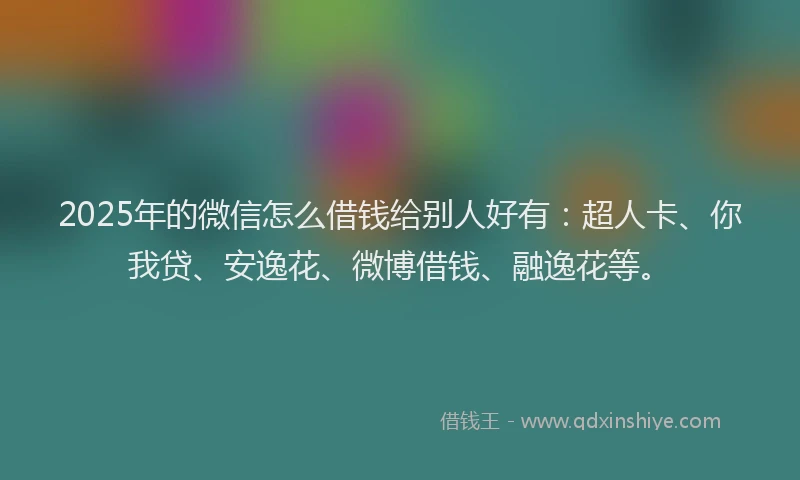 2025年的微信怎么借钱给别人好有：超人卡、你我贷、安逸花、微博借钱、融逸花等。
