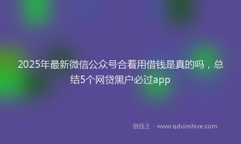 2025年最新微信公众号合着用借钱是真的吗，总结5个网贷黑户必过app