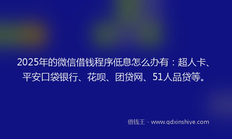 2025年的微信借钱程序低息怎么办有：超人卡、平安口袋银行、花呗、团贷网、51人品贷等。