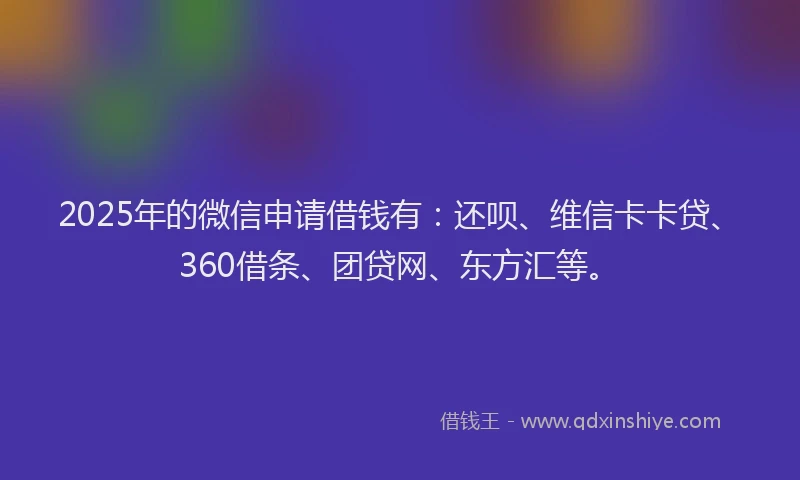 2025年的微信申请借钱有：还呗、维信卡卡贷、360借条、团贷网、东方汇等。