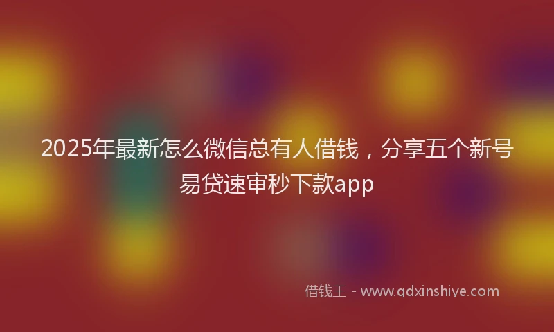 2025年最新怎么微信总有人借钱，分享五个新号易贷速审秒下款app