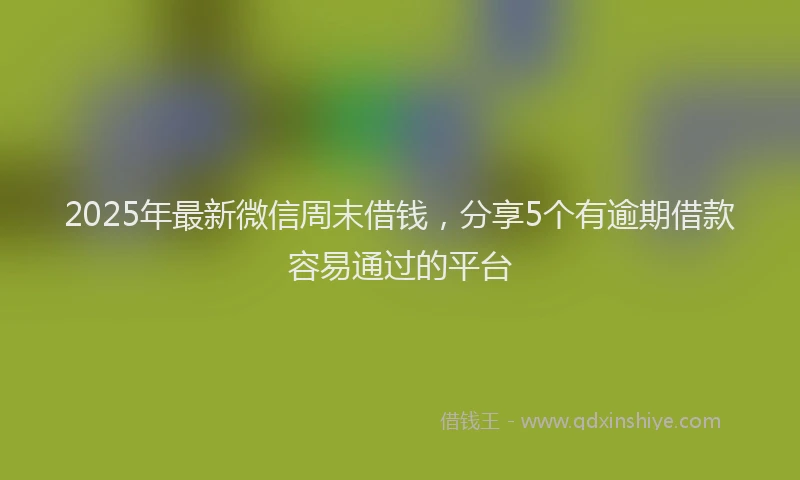 2025年最新微信周末借钱，分享5个有逾期借款容易通过的平台