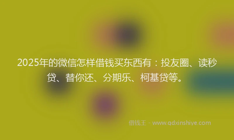 2025年的微信怎样借钱买东西有：投友圈、读秒贷、替你还、分期乐、柯基贷等。