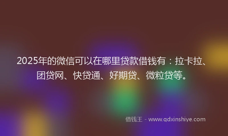 2025年的微信可以在哪里贷款借钱有：拉卡拉、团贷网、快贷通、好期贷、微粒贷等。
