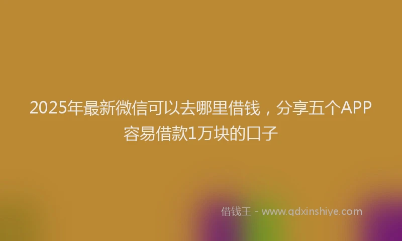 2025年最新微信可以去哪里借钱，分享五个APP容易借款1万块的口子