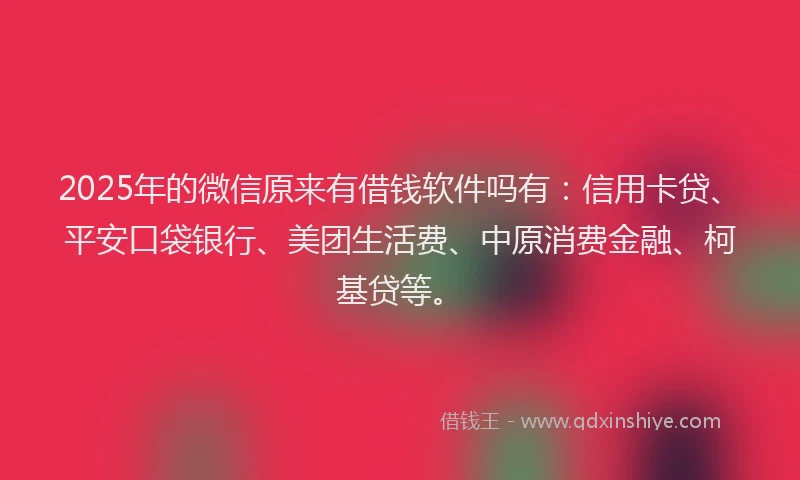 2025年的微信原来有借钱软件吗有：信用卡贷、平安口袋银行、美团生活费、中原消费金融、柯基贷等。