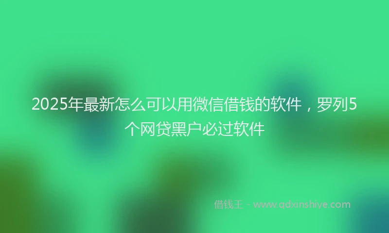 2025年最新怎么可以用微信借钱的软件，罗列5个网贷黑户必过软件