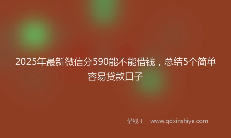 2025年最新微信分590能不能借钱，总结5个简单容易贷款口子