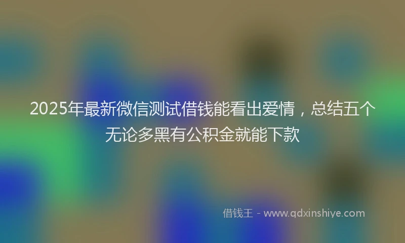 2025年最新微信测试借钱能看出爱情，总结五个无论多黑有公积金就能下款