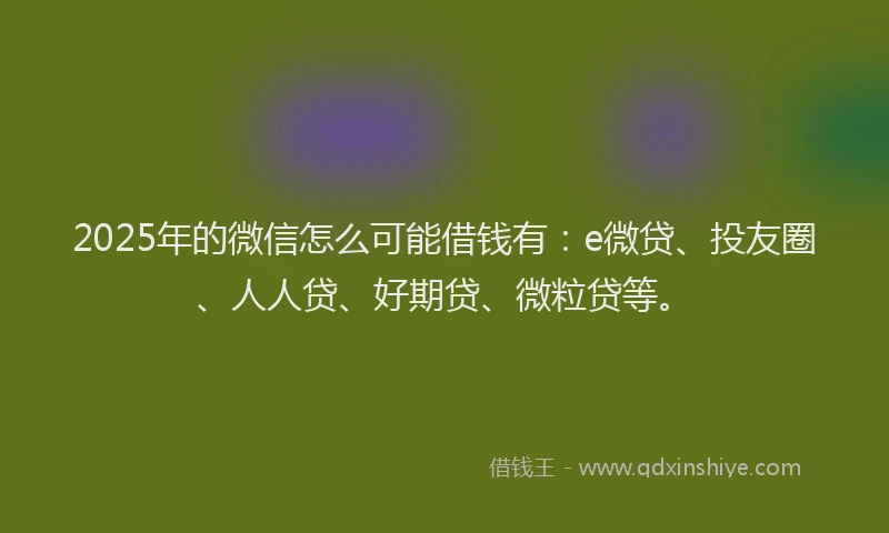 2025年的微信怎么可能借钱有：e微贷、投友圈、人人贷、好期贷、微粒贷等。