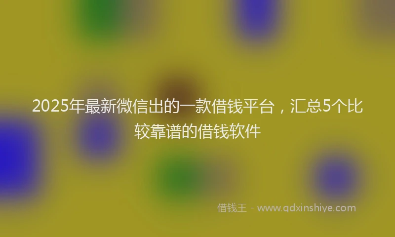 2025年最新微信出的一款借钱平台，汇总5个比较靠谱的借钱软件