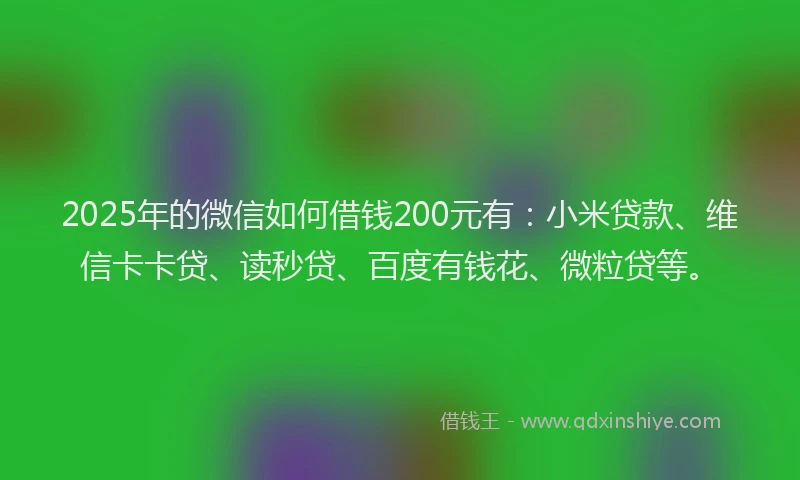 2025年的微信如何借钱200元有：小米贷款、维信卡卡贷、读秒贷、百度有钱花、微粒贷等。