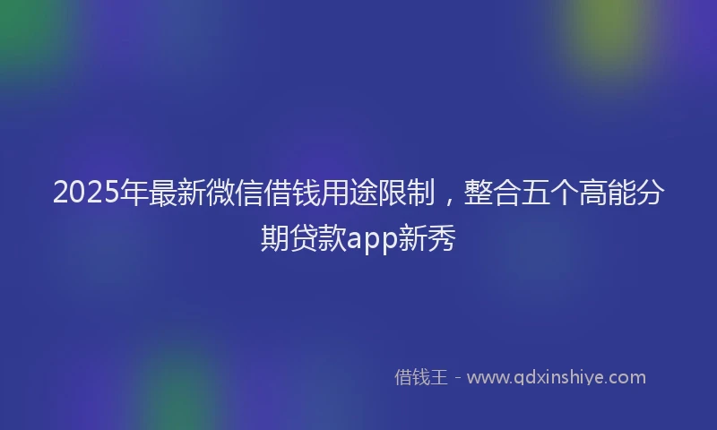2025年最新微信借钱用途限制，整合五个高能分期贷款app新秀