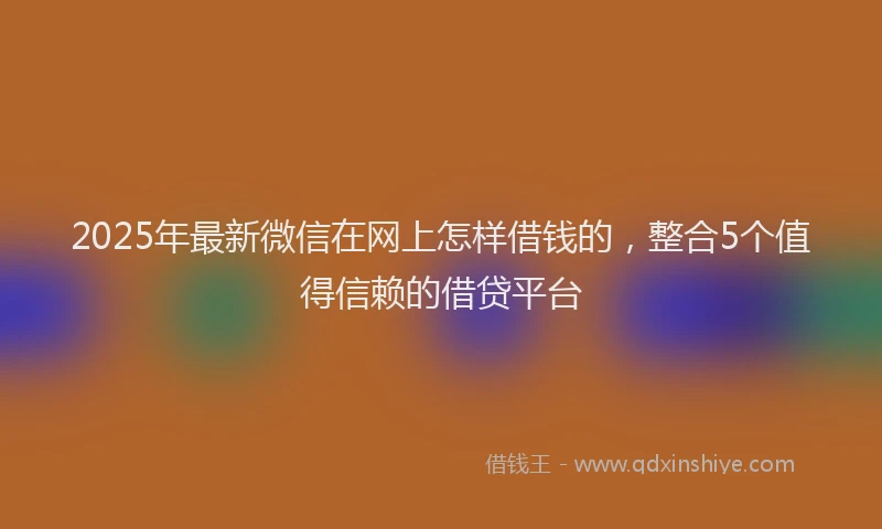2025年最新微信在网上怎样借钱的，整合5个值得信赖的借贷平台