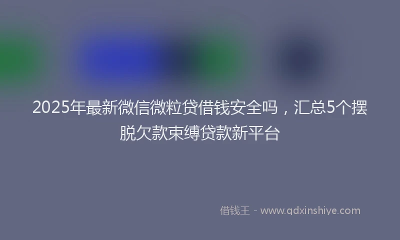 2025年最新微信微粒贷借钱安全吗，汇总5个摆脱欠款束缚贷款新平台
