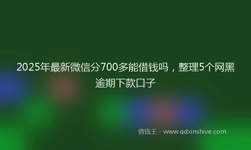 2025年最新微信分700多能借钱吗，整理5个网黑逾期下款口子