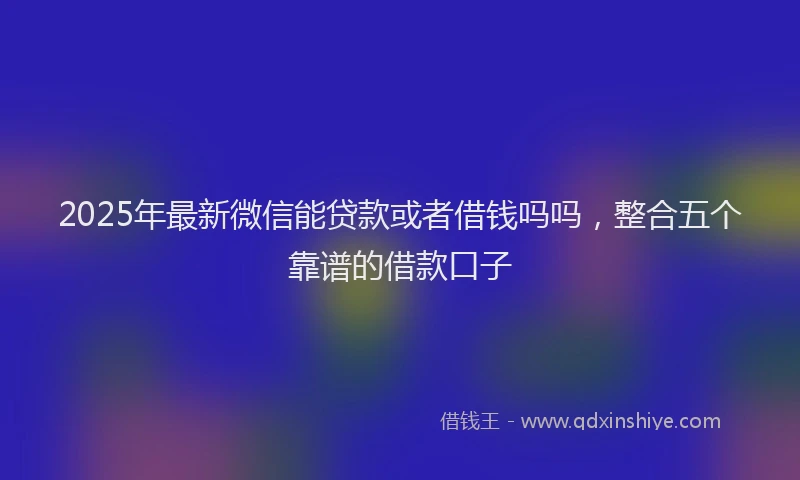 2025年最新微信能贷款或者借钱吗吗，整合五个靠谱的借款口子