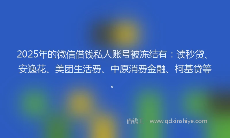 2025年的微信借钱私人账号被冻结有：读秒贷、安逸花、美团生活费、中原消费金融、柯基贷等。