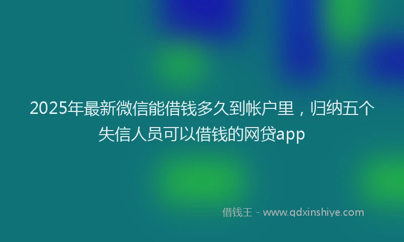 2025年最新微信能借钱多久到帐户里，归纳五个失信人员可以借钱的网贷app