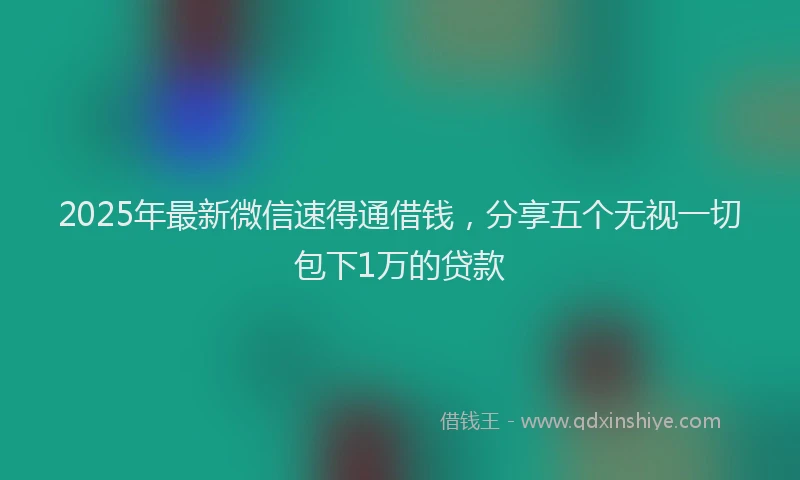 2025年最新微信速得通借钱，分享五个无视一切包下1万的贷款