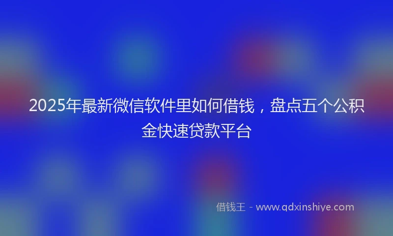 2025年最新微信软件里如何借钱，盘点五个公积金快速贷款平台