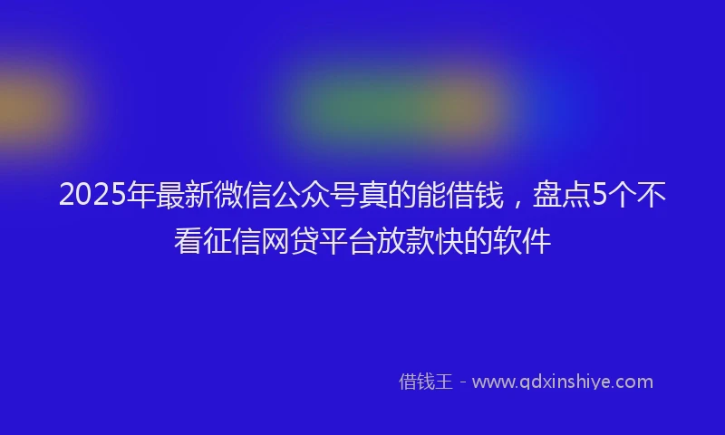 2025年最新微信公众号真的能借钱，盘点5个不看征信网贷平台放款快的软件