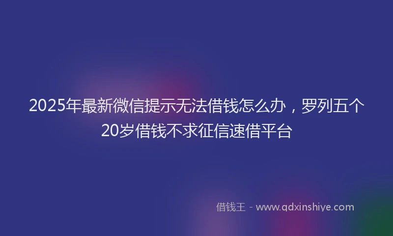 2025年最新微信提示无法借钱怎么办，罗列五个20岁借钱不求征信速借平台