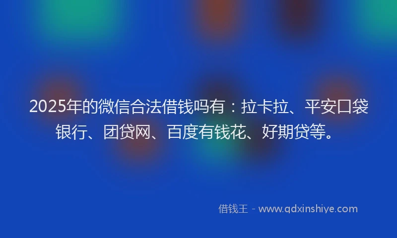 2025年的微信合法借钱吗有：拉卡拉、平安口袋银行、团贷网、百度有钱花、好期贷等。