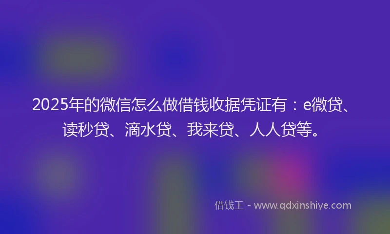 2025年的微信怎么做借钱收据凭证有：e微贷、读秒贷、滴水贷、我来贷、人人贷等。