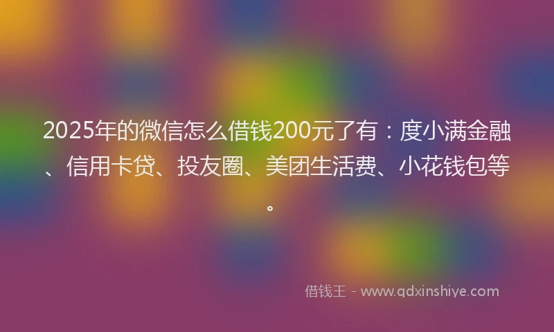 2025年的微信怎么借钱200元了有：度小满金融、信用卡贷、投友圈、美团生活费、小花钱包等。