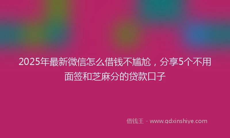2025年最新微信怎么借钱不尴尬，分享5个不用面签和芝麻分的贷款口子