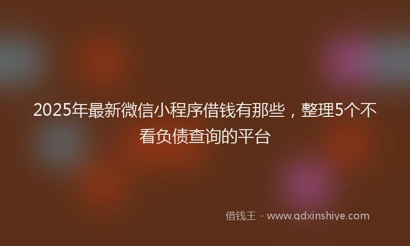 2025年最新微信小程序借钱有那些，整理5个不看负债查询的平台