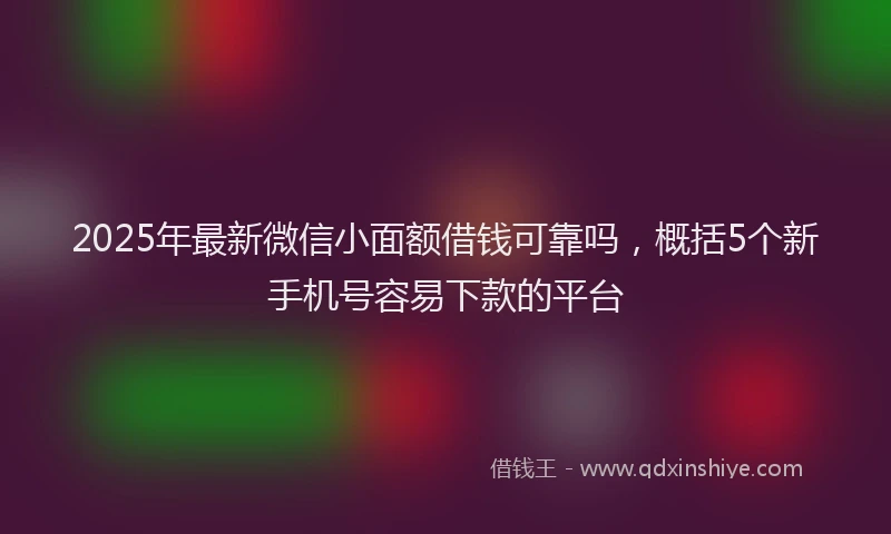 2025年最新微信小面额借钱可靠吗，概括5个新手机号容易下款的平台