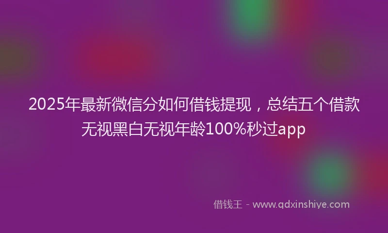 2025年最新微信分如何借钱提现，总结五个借款无视黑白无视年龄100%秒过app