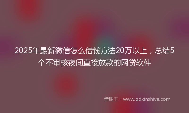 2025年最新微信怎么借钱方法20万以上，总结5个不审核夜间直接放款的网贷软件