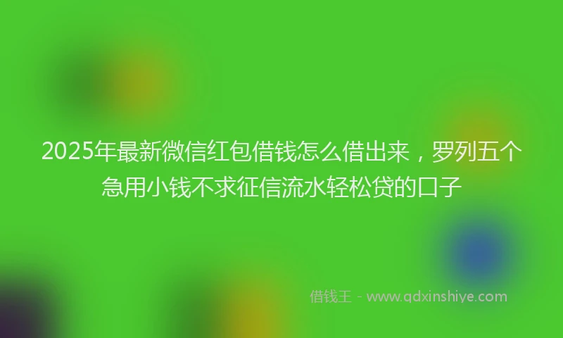 2025年最新微信红包借钱怎么借出来，罗列五个急用小钱不求征信流水轻松贷的口子