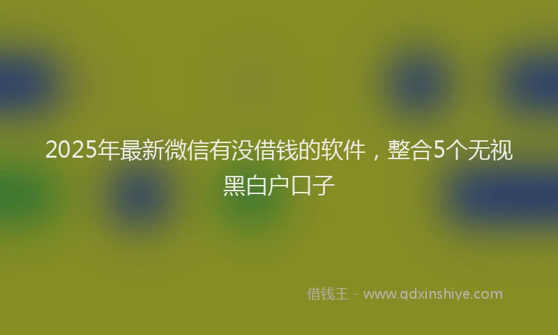2025年最新微信有没借钱的软件，整合5个无视黑白户口子