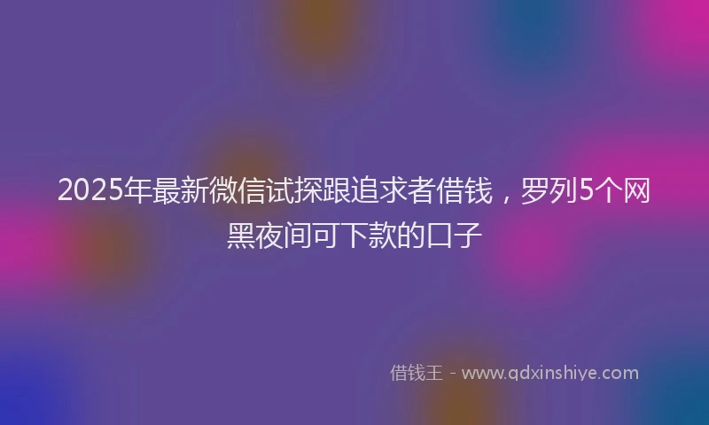 2025年最新微信试探跟追求者借钱，罗列5个网黑夜间可下款的口子