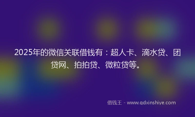 2025年的微信关联借钱有：超人卡、滴水贷、团贷网、拍拍贷、微粒贷等。