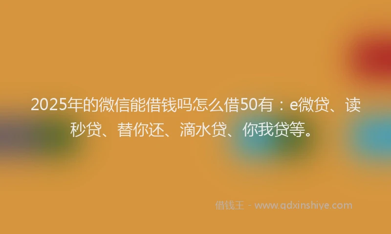 2025年的微信能借钱吗怎么借50有：e微贷、读秒贷、替你还、滴水贷、你我贷等。
